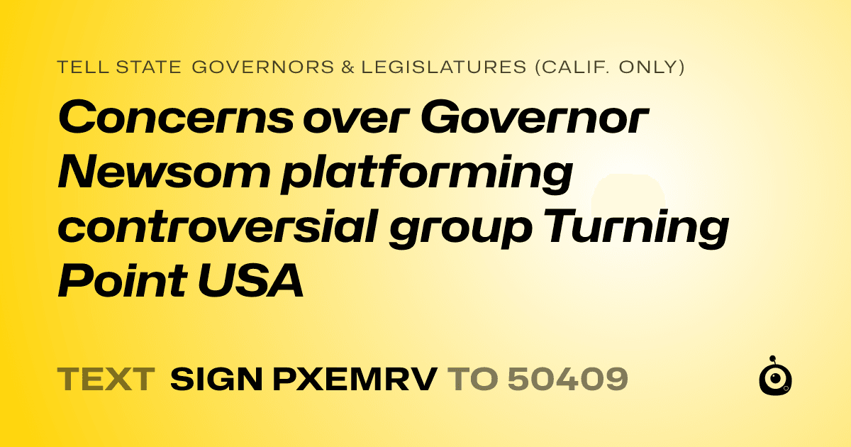 A shareable card that reads "tell State Governors & Legislatures (Calif. only): Concerns over Governor Newsom platforming controversial group Turning Point USA" followed by "text sign PXEMRV to 50409"