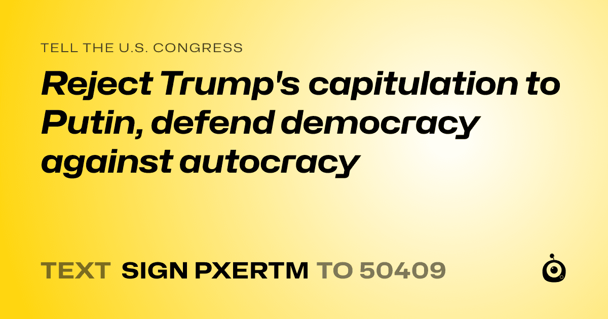 A shareable card that reads "tell the U.S. Congress: Reject Trump's capitulation to Putin, defend democracy against autocracy" followed by "text sign PXERTM to 50409"