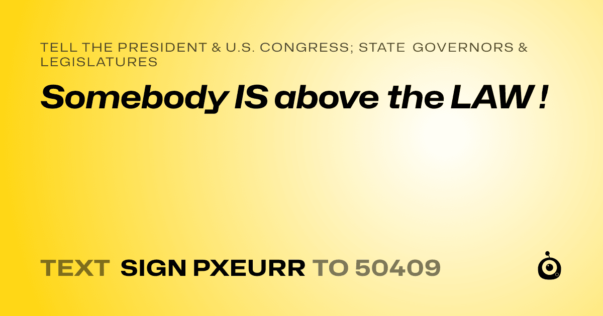 A shareable card that reads "tell the President & U.S. Congress; State Governors & Legislatures: Somebody IS above the LAW !" followed by "text sign PXEURR to 50409"