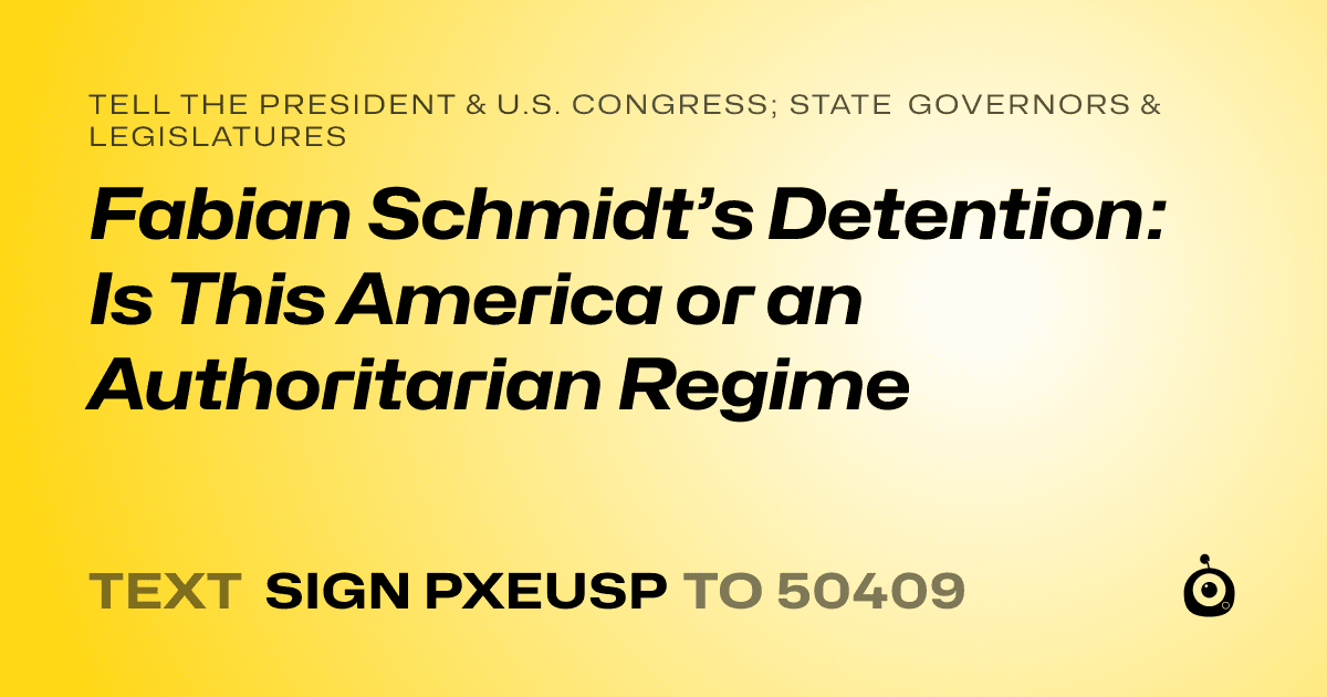 A shareable card that reads "tell the President & U.S. Congress; State Governors & Legislatures: Fabian Schmidt’s Detention: Is This America or an Authoritarian Regime" followed by "text sign PXEUSP to 50409"