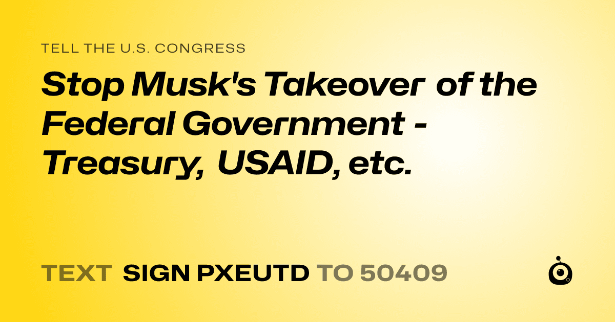 A shareable card that reads "tell the U.S. Congress: Stop Musk's Takeover of the Federal Government - Treasury, USAID, etc." followed by "text sign PXEUTD to 50409"