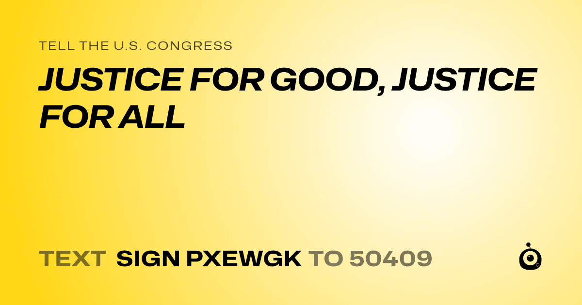 A shareable card that reads "tell the U.S. Congress: JUSTICE FOR GOOD, JUSTICE FOR ALL" followed by "text sign PXEWGK to 50409"