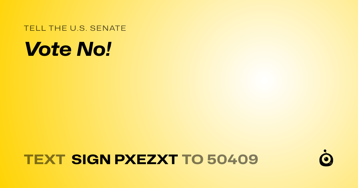 A shareable card that reads "tell the U.S. Senate: Vote No!" followed by "text sign PXEZXT to 50409"