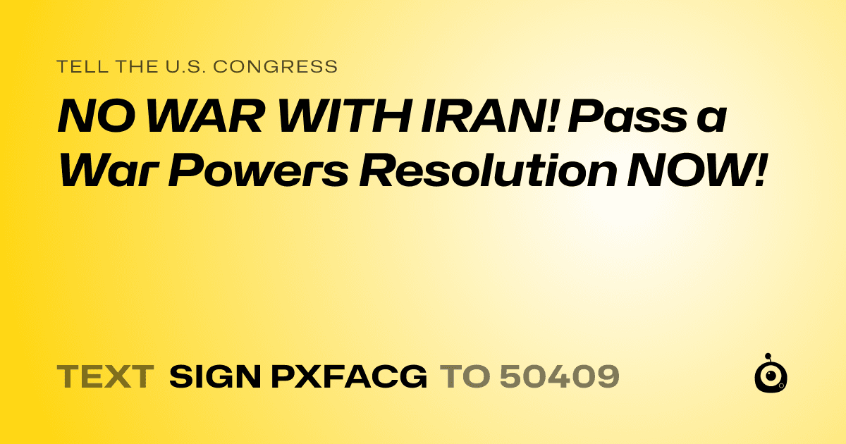 A shareable card that reads "tell the U.S. Congress: NO WAR WITH IRAN! Pass a War Powers Resolution NOW!" followed by "text sign PXFACG to 50409"