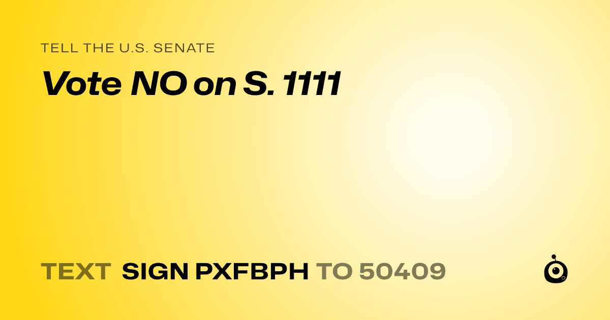 A shareable card that reads "tell the U.S. Senate: Vote NO on S. 1111" followed by "text sign PXFBPH to 50409"