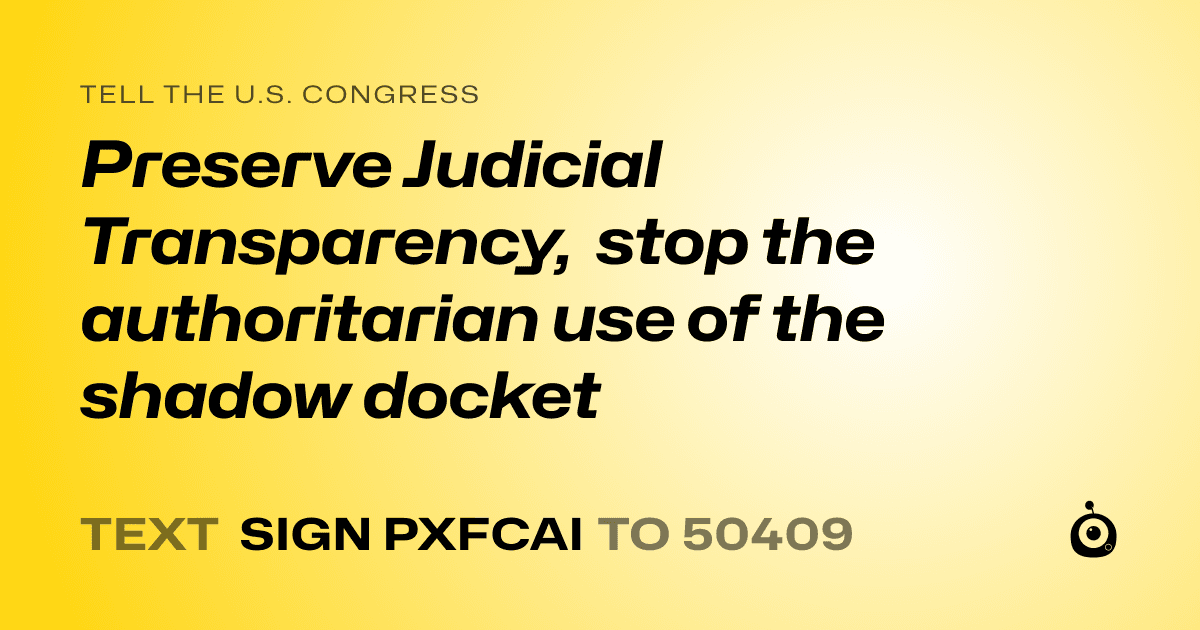 A shareable card that reads "tell the U.S. Congress: Preserve Judicial Transparency, stop the authoritarian use of the shadow docket" followed by "text sign PXFCAI to 50409"