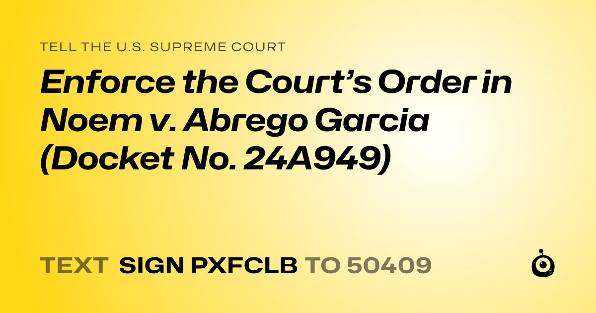 A shareable card that reads "tell the U.S. Supreme Court: Enforce the Court’s Order in Noem v. Abrego Garcia (Docket No. 24A949)" followed by "text sign PXFCLB to 50409"