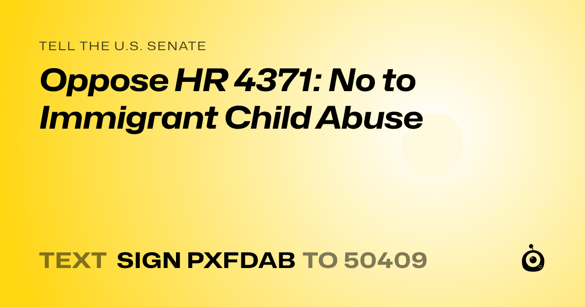 A shareable card that reads "tell the U.S. Senate: Oppose HR 4371: No to Immigrant Child Abuse" followed by "text sign PXFDAB to 50409"