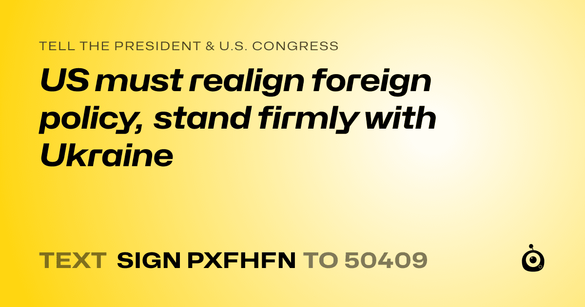 A shareable card that reads "tell the President & U.S. Congress: US must realign foreign policy, stand firmly with Ukraine" followed by "text sign PXFHFN to 50409"