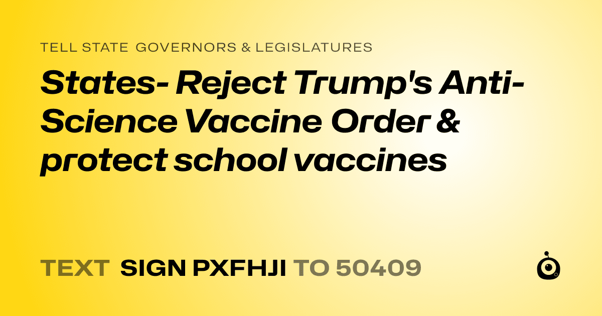 A shareable card that reads "tell State Governors & Legislatures: States- Reject Trump's Anti-Science Vaccine Order & protect school vaccines" followed by "text sign PXFHJI to 50409"
