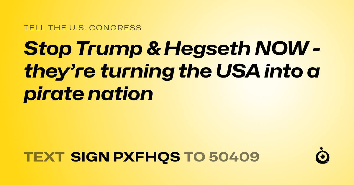 A shareable card that reads "tell the U.S. Congress: Stop Trump & Hegseth NOW - they’re turning the USA into a pirate nation" followed by "text sign PXFHQS to 50409"