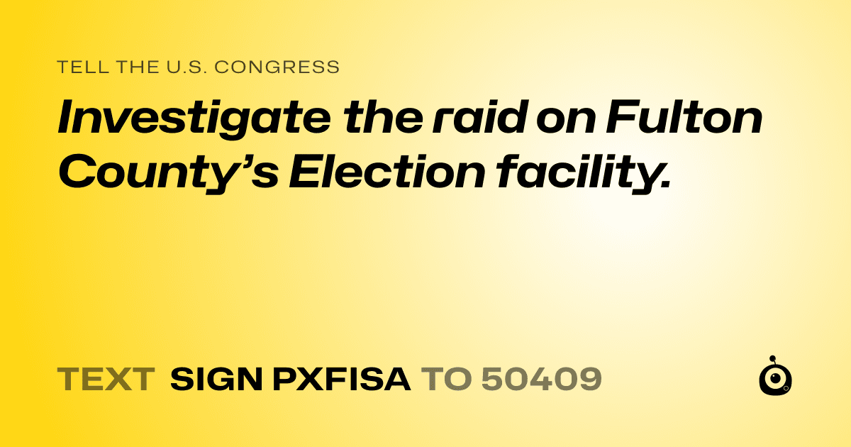 A shareable card that reads "tell the U.S. Congress: Investigate the raid on Fulton County’s Election facility." followed by "text sign PXFISA to 50409"