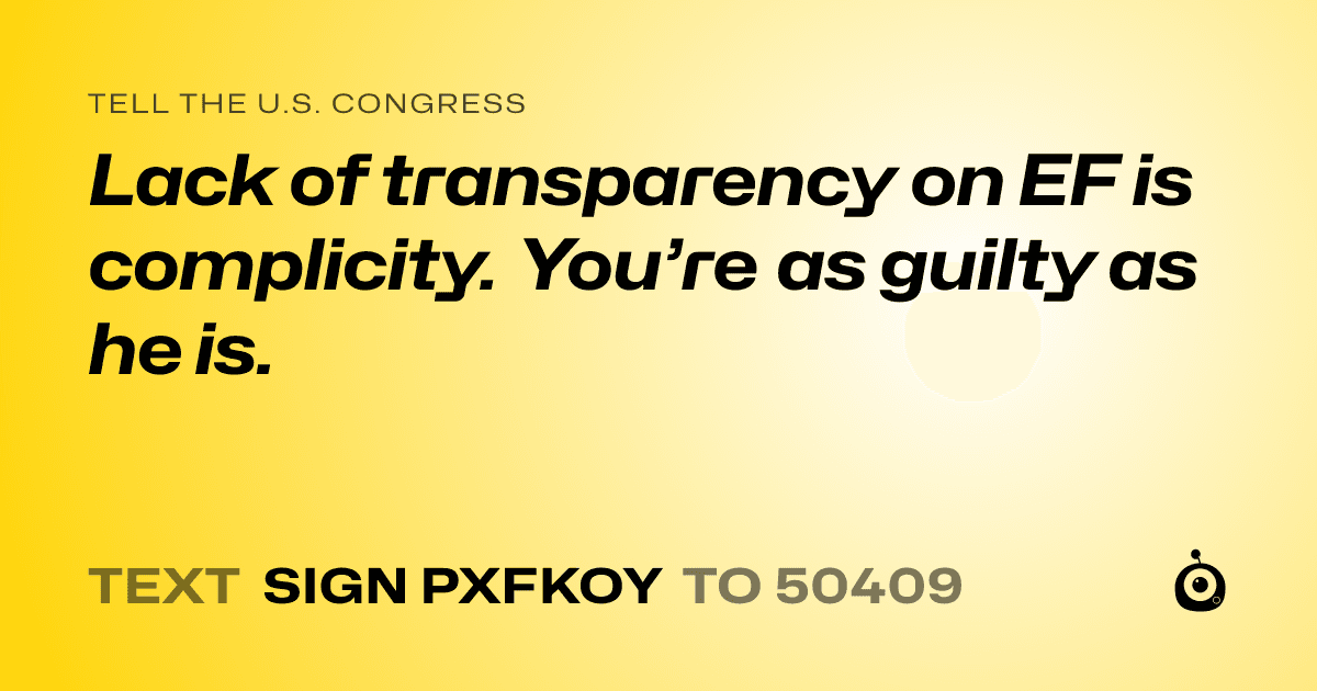 A shareable card that reads "tell the U.S. Congress: Lack of transparency on EF is complicity. You’re as guilty as he is." followed by "text sign PXFKOY to 50409"