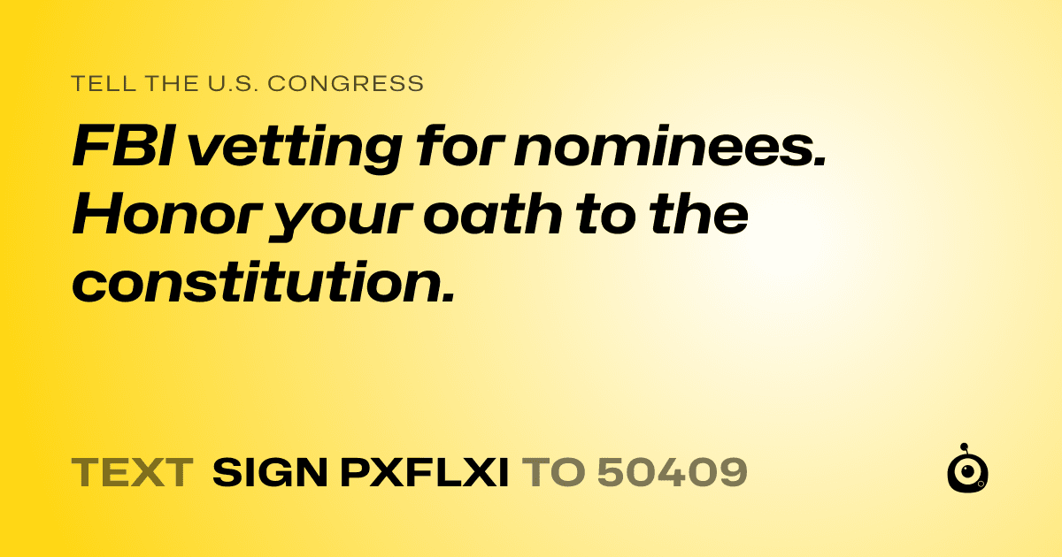 A shareable card that reads "tell the U.S. Congress: FBI vetting for nominees. Honor your oath to the constitution." followed by "text sign PXFLXI to 50409"