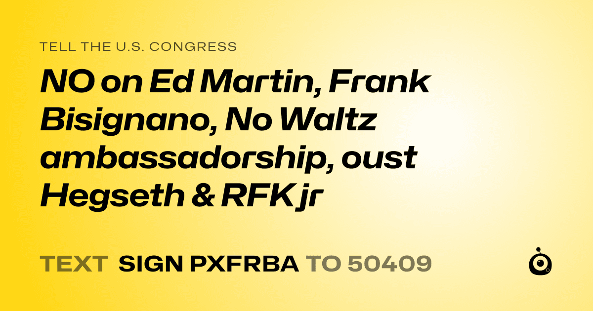 A shareable card that reads "tell the U.S. Congress: NO on Ed Martin, Frank Bisignano, No Waltz ambassadorship, oust Hegseth & RFK jr" followed by "text sign PXFRBA to 50409"