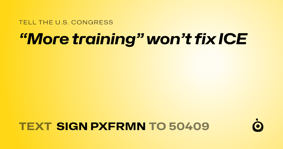 A shareable card that reads "tell the U.S. Congress: “More training” won’t fix ICE" followed by "text sign PXFRMN to 50409"