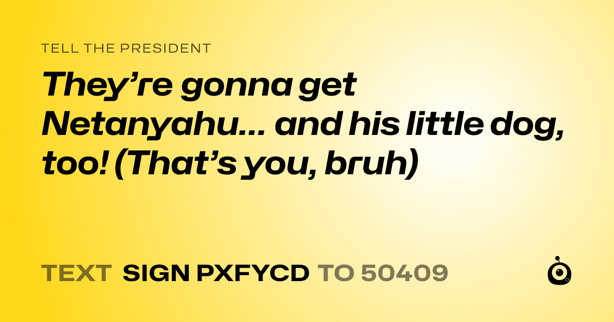 A shareable card that reads "tell the President: They’re gonna get Netanyahu… and his little dog, too! (That’s you, bruh)" followed by "text sign PXFYCD to 50409"