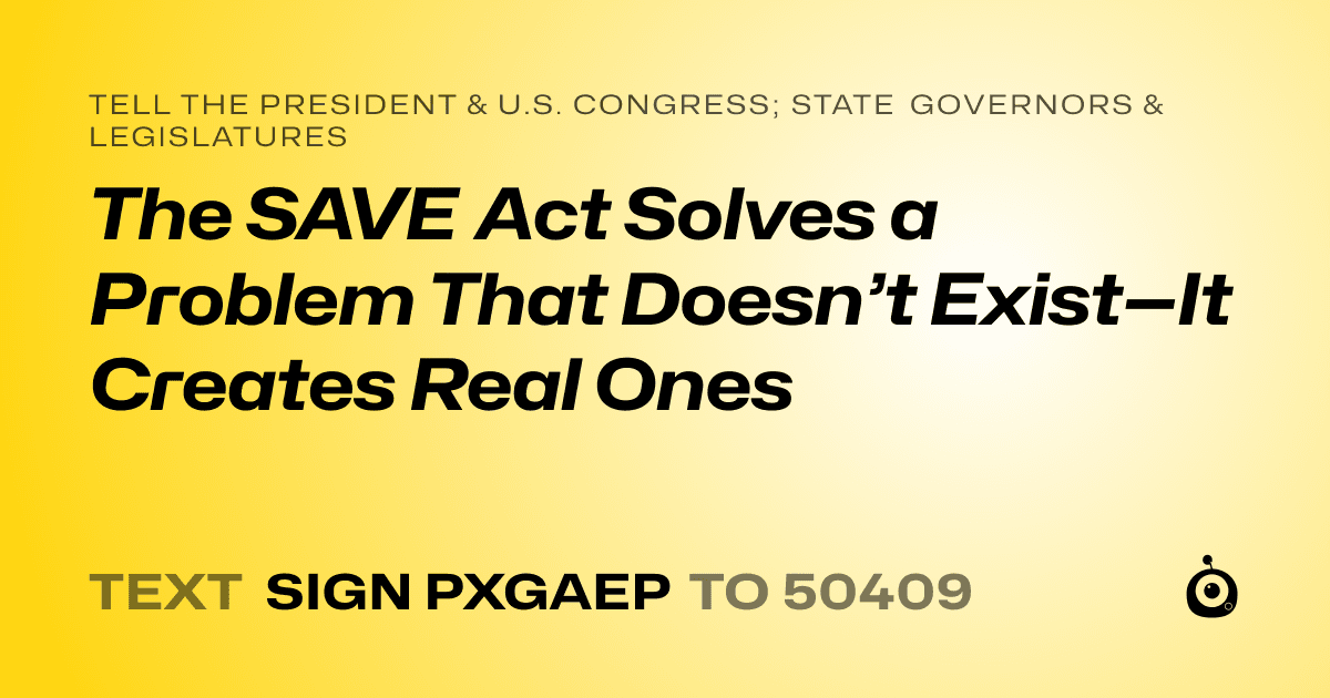 A shareable card that reads "tell the President & U.S. Congress; State Governors & Legislatures: The SAVE Act Solves a Problem That Doesn’t Exist—It  Creates Real Ones
" followed by "text sign PXGAEP to 50409"
