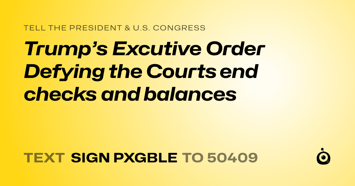A shareable card that reads "tell the President & U.S. Congress: Trump’s Excutive Order Defying the Courts end checks and balances" followed by "text sign PXGBLE to 50409"