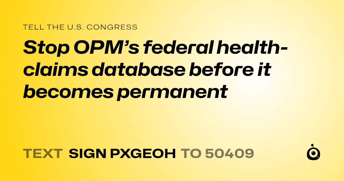 A shareable card that reads "tell the U.S. Congress: Stop OPM’s federal health-claims database before it becomes permanent" followed by "text sign PXGEOH to 50409"