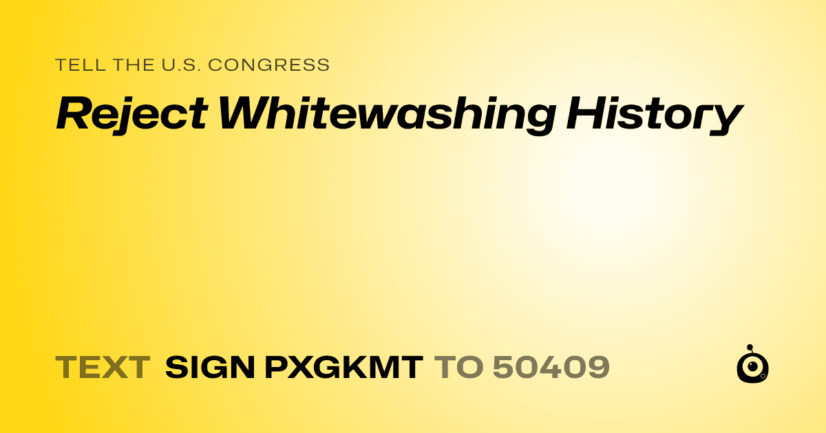 A shareable card that reads "tell the U.S. Congress: Reject Whitewashing History" followed by "text sign PXGKMT to 50409"