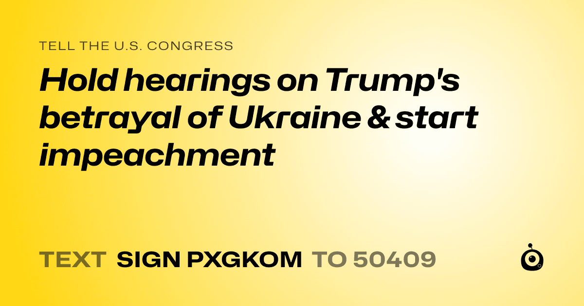 A shareable card that reads "tell the U.S. Congress: Hold hearings on Trump's betrayal of Ukraine & start impeachment" followed by "text sign PXGKOM to 50409"
