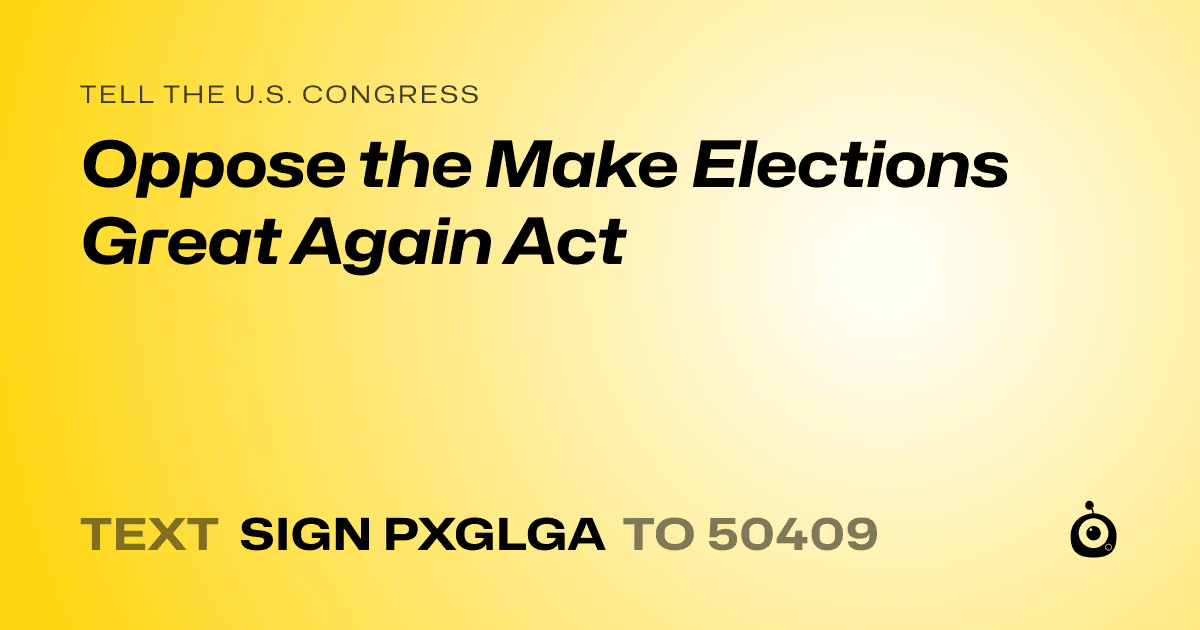 A shareable card that reads "tell the U.S. Congress: Oppose the Make Elections Great Again Act" followed by "text sign PXGLGA to 50409"