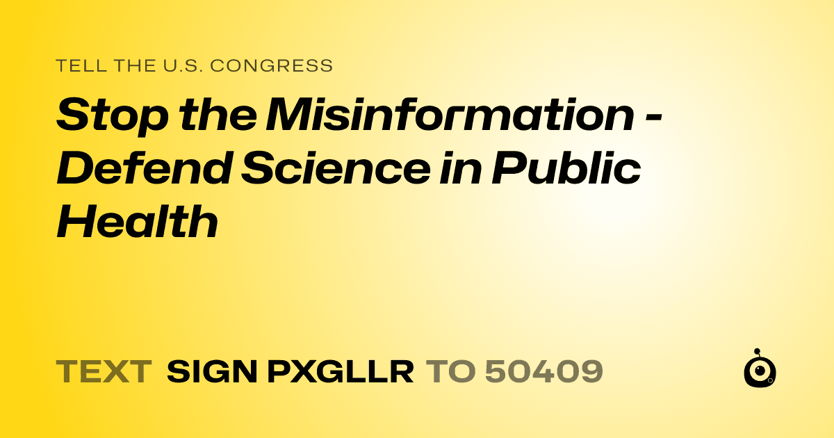 A shareable card that reads "tell the U.S. Congress: Stop the Misinformation - Defend Science in Public Health" followed by "text sign PXGLLR to 50409"