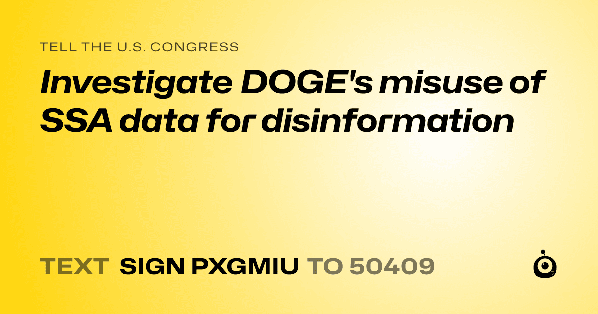 A shareable card that reads "tell the U.S. Congress: Investigate DOGE's misuse of SSA data for disinformation" followed by "text sign PXGMIU to 50409"