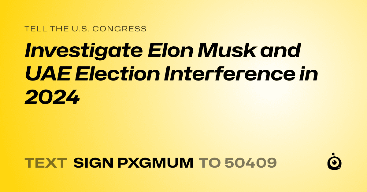 A shareable card that reads "tell the U.S. Congress: Investigate Elon Musk and UAE Election Interference in 2024" followed by "text sign PXGMUM to 50409"
