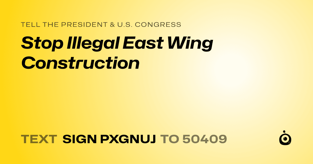 A shareable card that reads "tell the President & U.S. Congress: Stop Illegal East Wing Construction" followed by "text sign PXGNUJ to 50409"