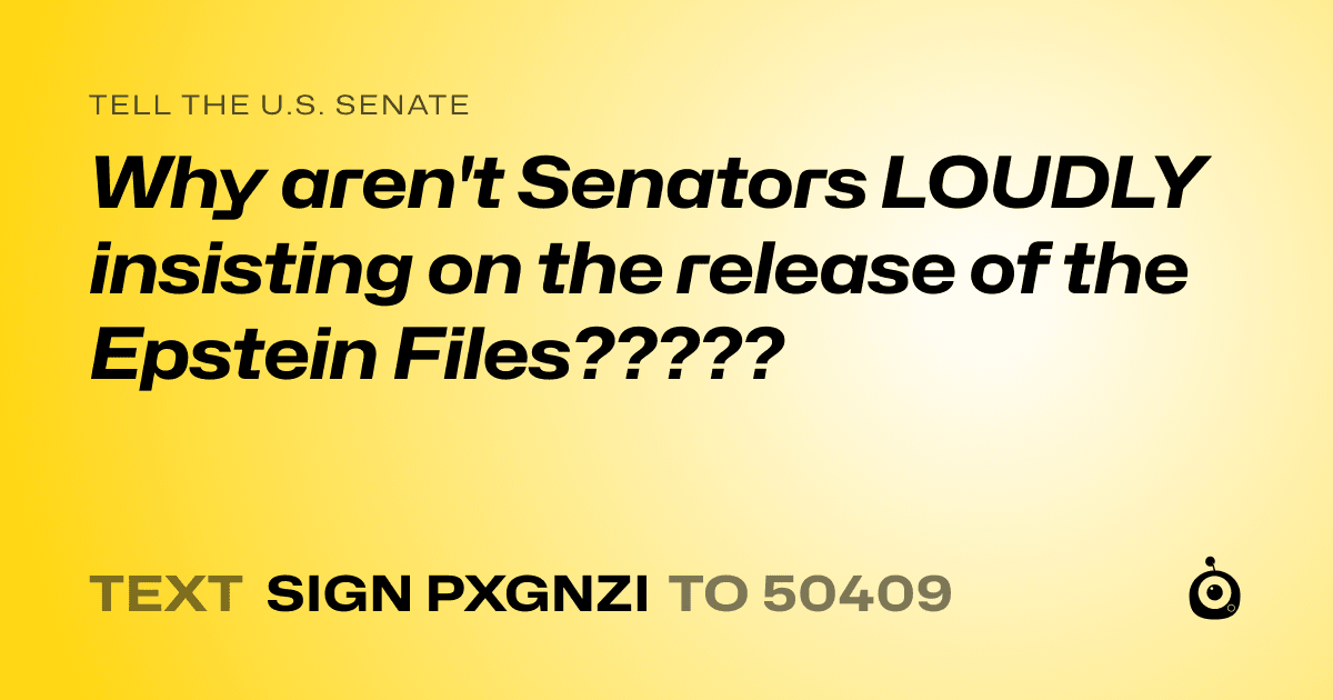 A shareable card that reads "tell the U.S. Senate: Why aren't Senators LOUDLY insisting on the release of the Epstein Files?????" followed by "text sign PXGNZI to 50409"