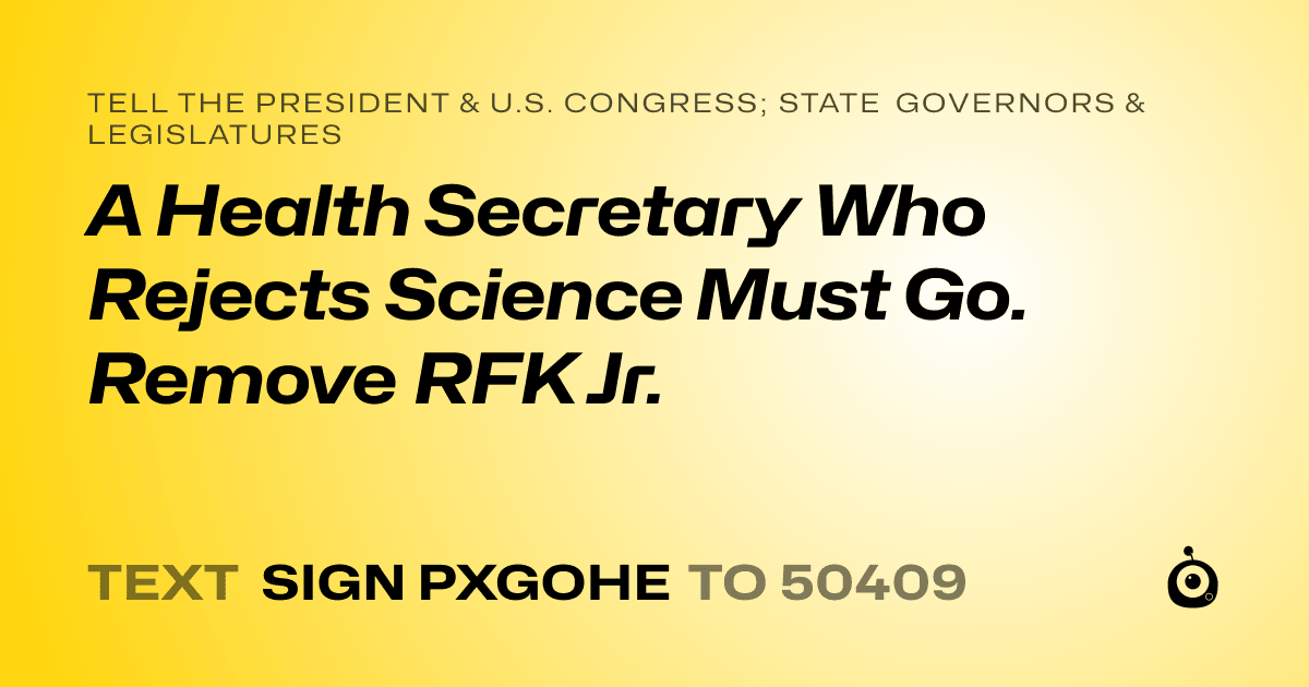A shareable card that reads "tell the President & U.S. Congress; State Governors & Legislatures: A Health Secretary Who Rejects Science Must Go. Remove RFK Jr." followed by "text sign PXGOHE to 50409"
