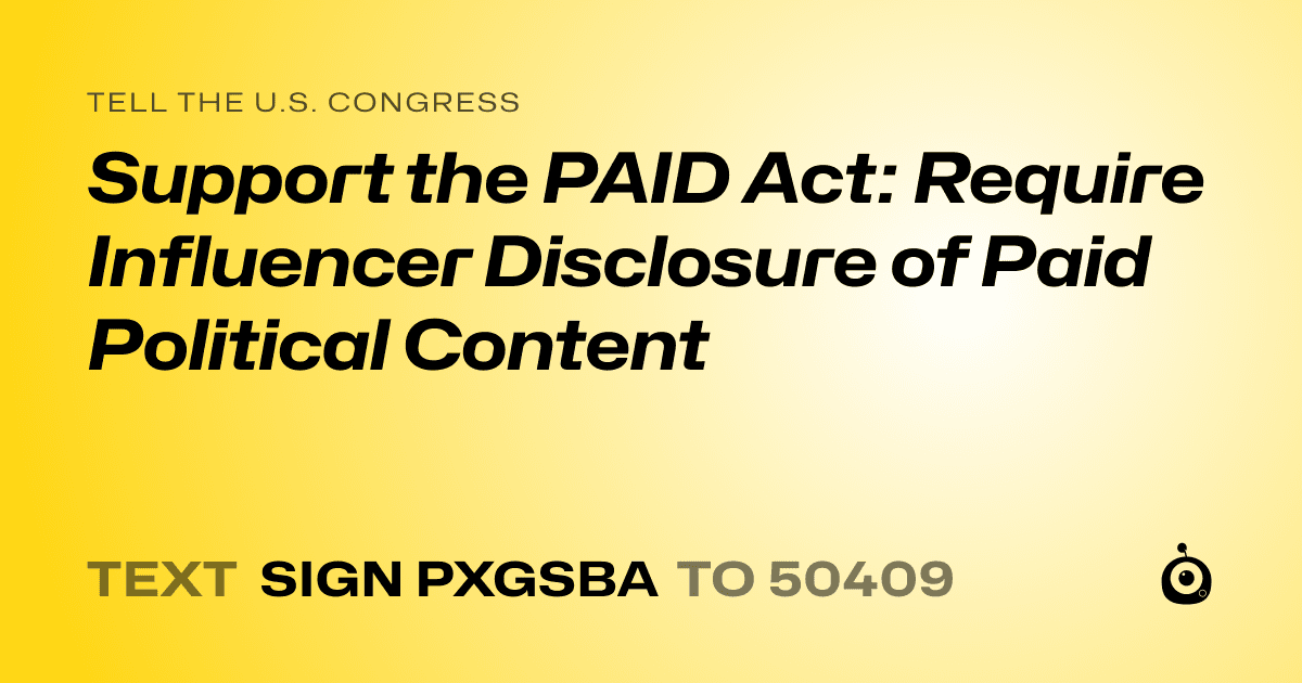 A shareable card that reads "tell the U.S. Congress: Support the PAID Act: Require Influencer Disclosure of Paid Political Content" followed by "text sign PXGSBA to 50409"