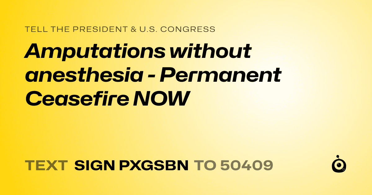 A shareable card that reads "tell the President & U.S. Congress: Amputations without anesthesia - Permanent Ceasefire NOW" followed by "text sign PXGSBN to 50409"