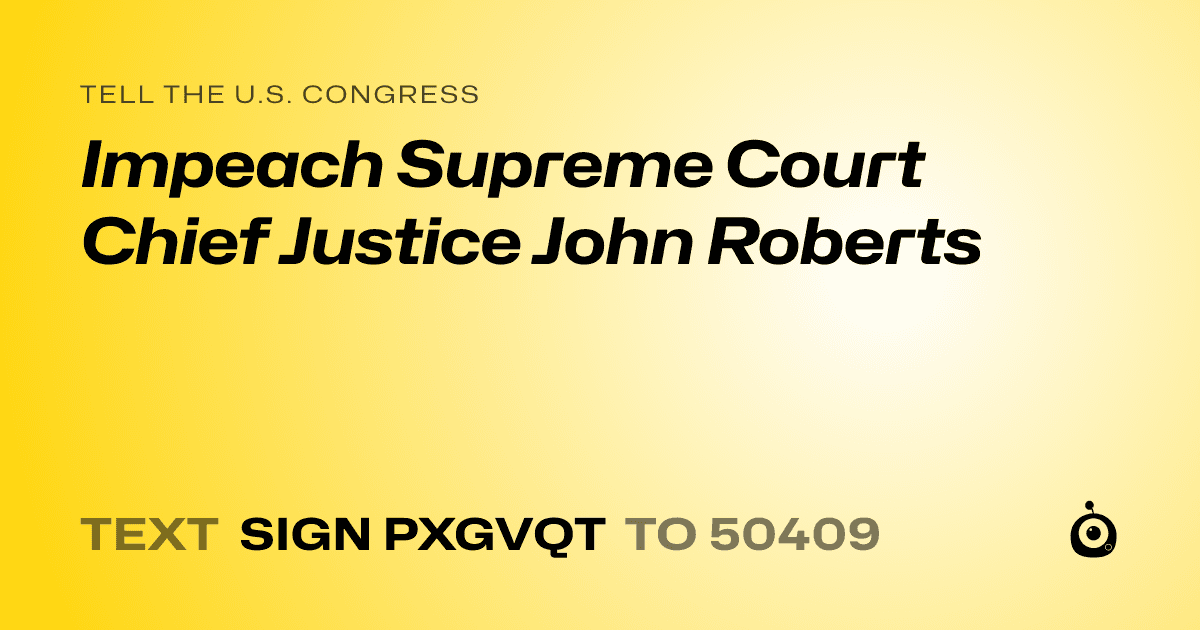 A shareable card that reads "tell the U.S. Congress: Impeach Supreme Court Chief Justice John Roberts" followed by "text sign PXGVQT to 50409"
