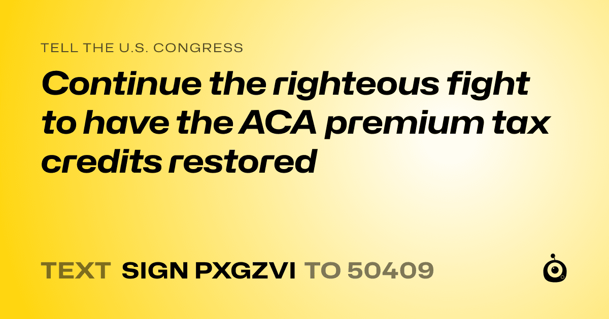A shareable card that reads "tell the U.S. Congress: Continue the righteous fight to have the ACA premium tax credits restored" followed by "text sign PXGZVI to 50409"
