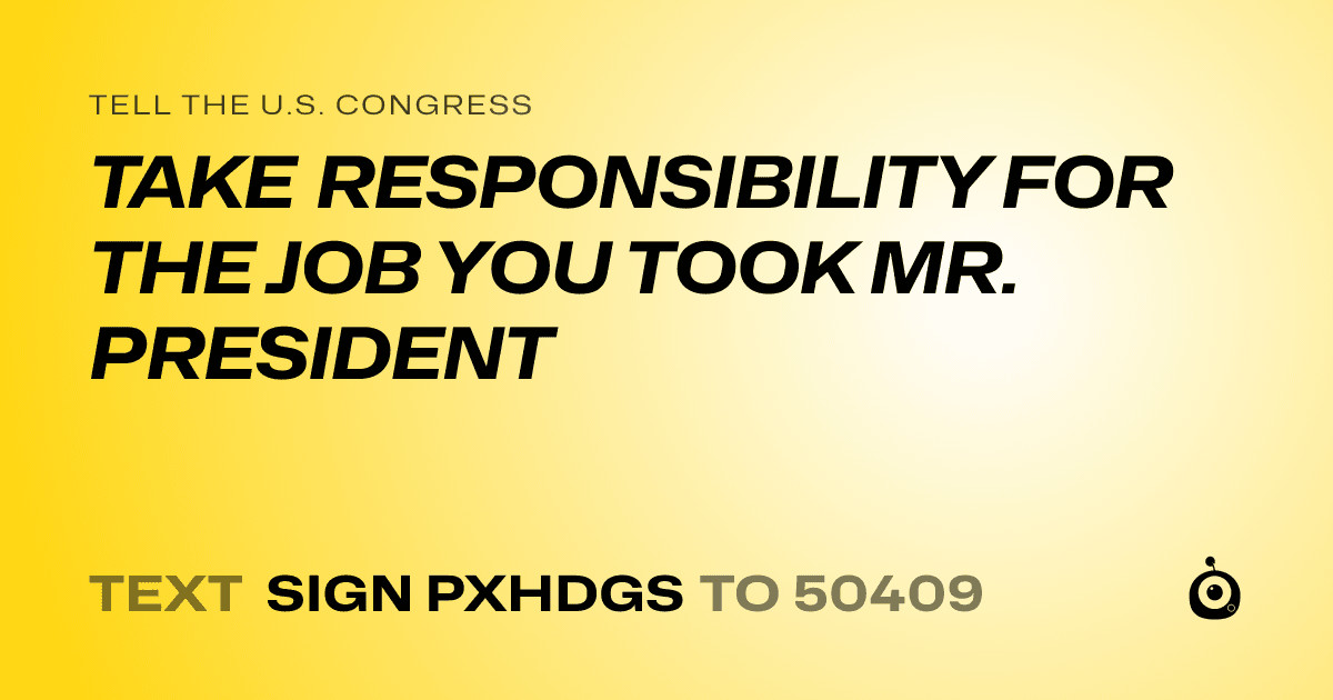 A shareable card that reads "tell the U.S. Congress: TAKE RESPONSIBILITY FOR THE JOB YOU TOOK MR. PRESIDENT" followed by "text sign PXHDGS to 50409"