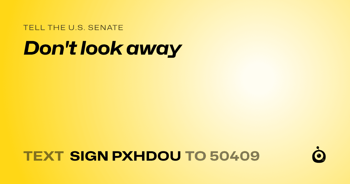 A shareable card that reads "tell the U.S. Senate: Don't look away" followed by "text sign PXHDOU to 50409"