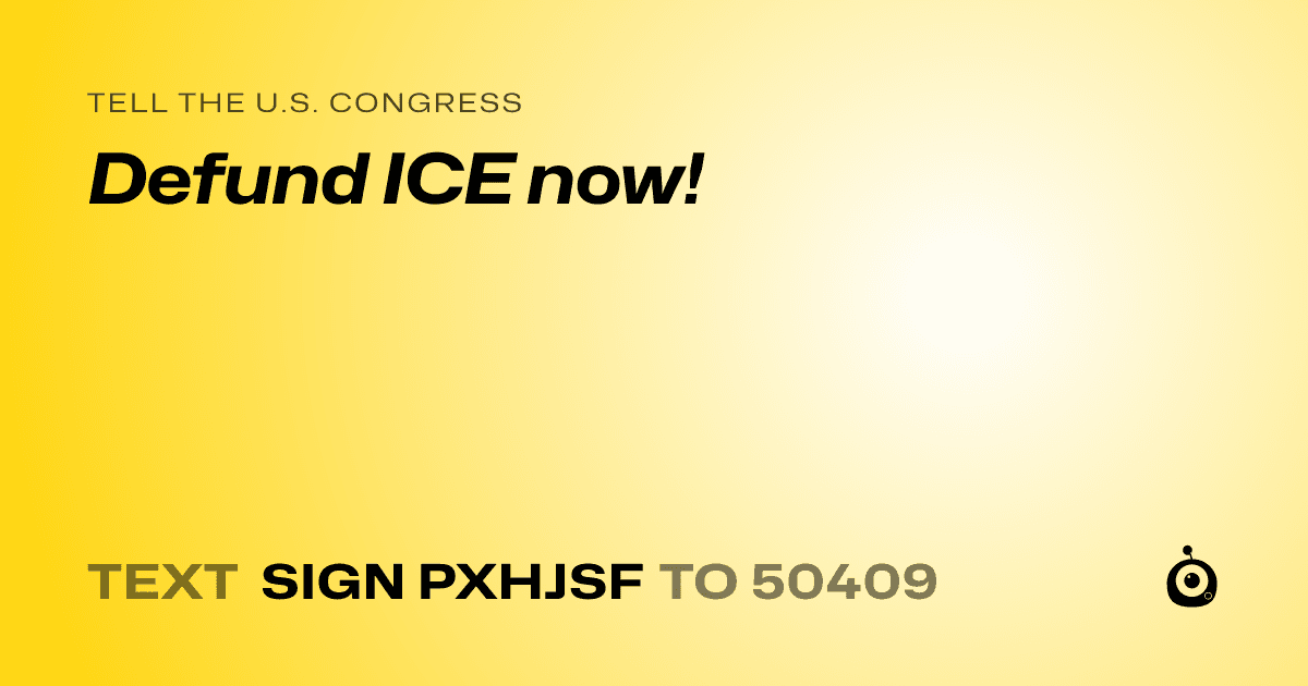 A shareable card that reads "tell the U.S. Congress: Defund ICE now!" followed by "text sign PXHJSF to 50409"