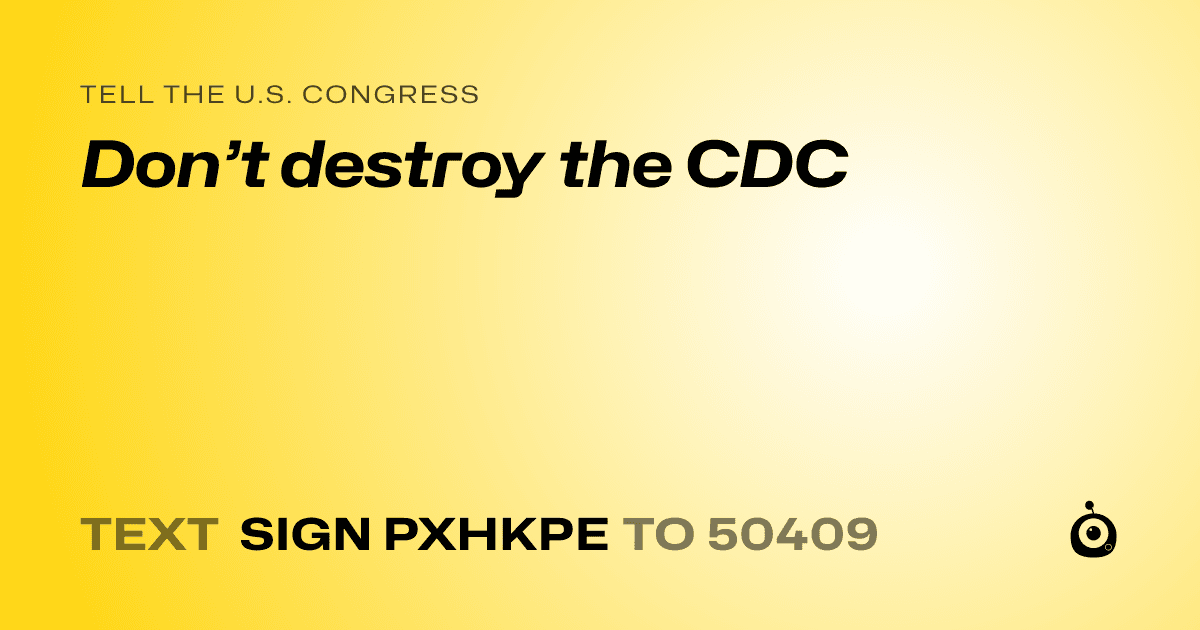 A shareable card that reads "tell the U.S. Congress: Don’t destroy the CDC" followed by "text sign PXHKPE to 50409"
