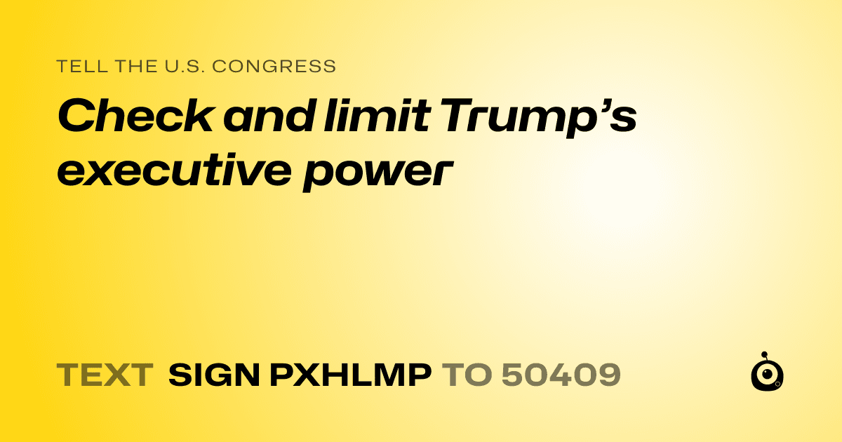 A shareable card that reads "tell the U.S. Congress: Check and limit Trump’s executive power" followed by "text sign PXHLMP to 50409"
