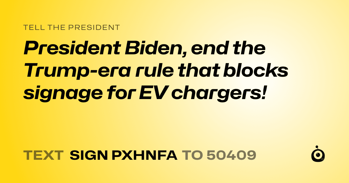 A shareable card that reads "tell the President: President Biden, end the Trump-era rule that blocks signage for EV chargers!" followed by "text sign PXHNFA to 50409"
