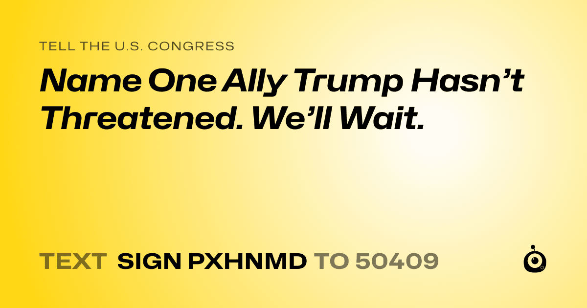 A shareable card that reads "tell the U.S. Congress: Name One Ally Trump Hasn’t Threatened. We’ll Wait." followed by "text sign PXHNMD to 50409"
