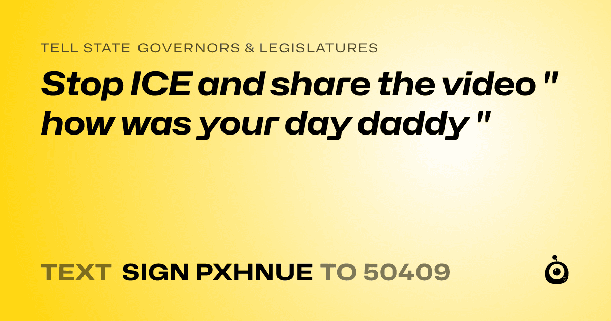 A shareable card that reads "tell State Governors & Legislatures: Stop ICE and share the video " how was your day daddy "" followed by "text sign PXHNUE to 50409"
