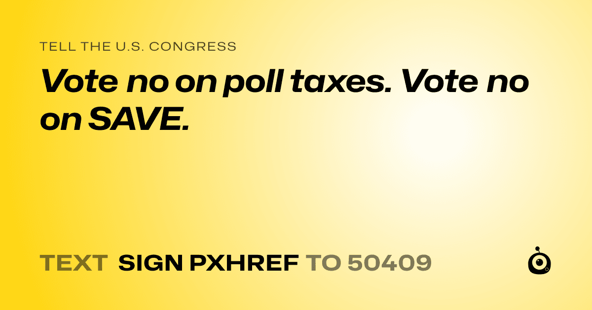 A shareable card that reads "tell the U.S. Congress: Vote no on poll taxes. Vote no on SAVE." followed by "text sign PXHREF to 50409"