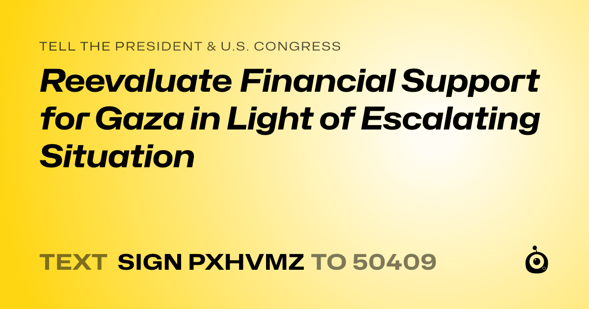 A shareable card that reads "tell the President & U.S. Congress: Reevaluate Financial Support for Gaza in Light of Escalating Situation" followed by "text sign PXHVMZ to 50409"