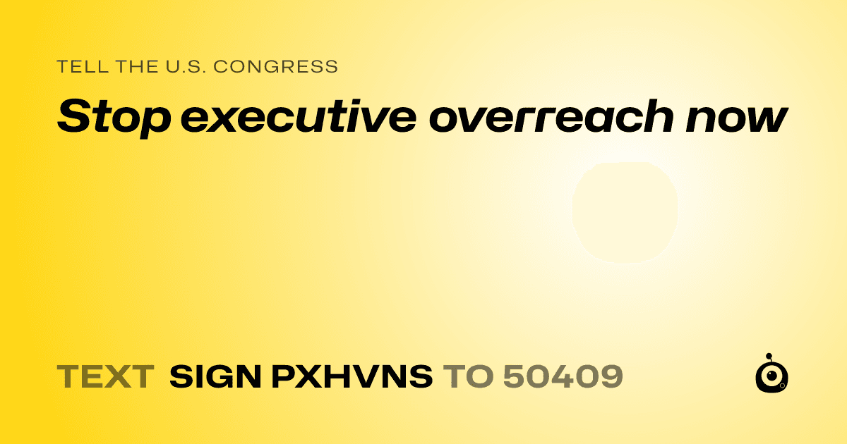 A shareable card that reads "tell the U.S. Congress: Stop executive overreach now" followed by "text sign PXHVNS to 50409"