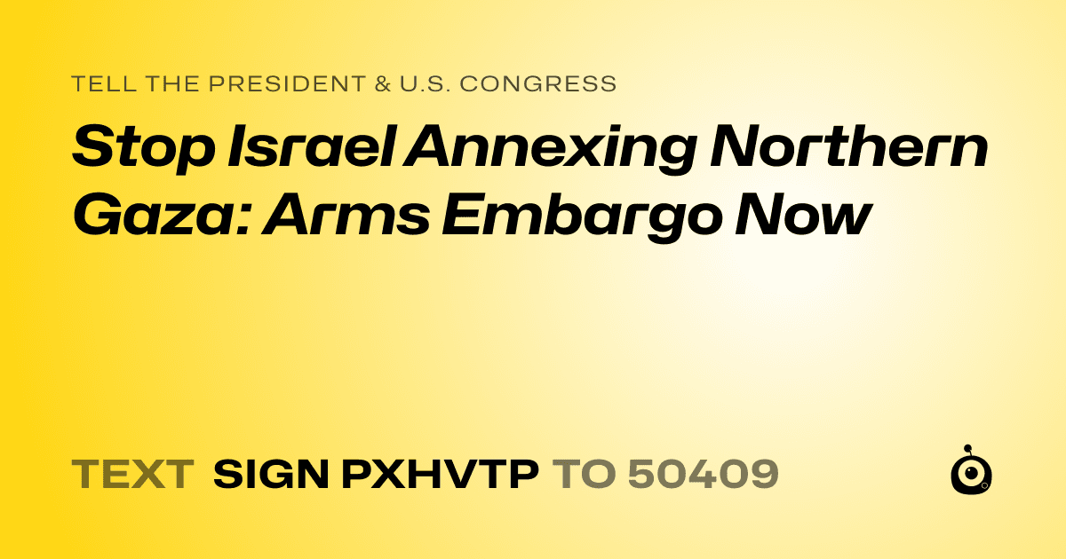 A shareable card that reads "tell the President & U.S. Congress: Stop Israel Annexing Northern Gaza: Arms Embargo Now" followed by "text sign PXHVTP to 50409"