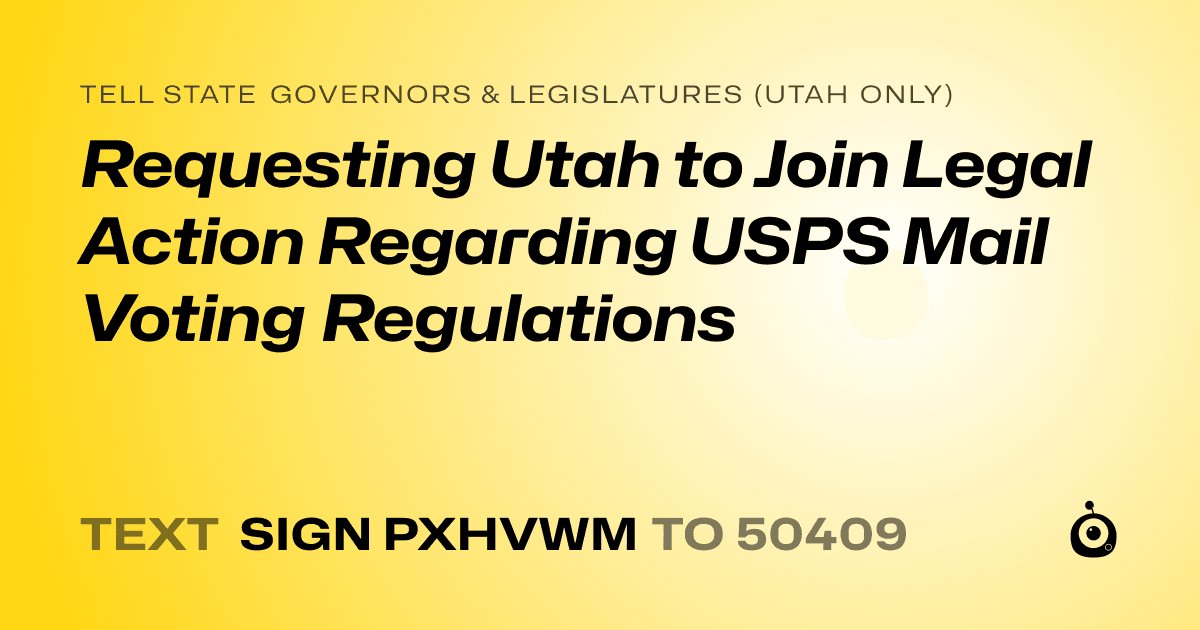 A shareable card that reads "tell State Governors & Legislatures (Utah only): Requesting Utah to Join Legal Action Regarding USPS Mail Voting Regulations" followed by "text sign PXHVWM to 50409"